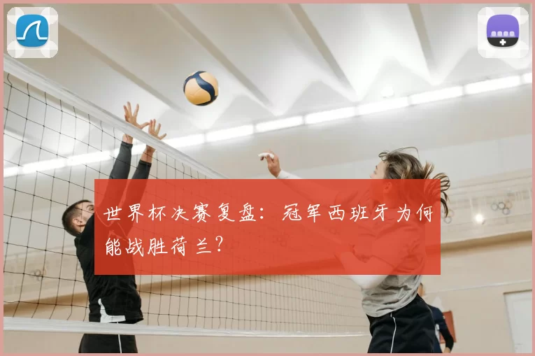 世界杯决赛复盘：冠军西班牙为何能战胜荷兰？
