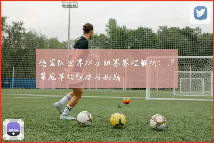 德国队世界杯小组赛赛程解析:卫冕冠军的征途与挑战