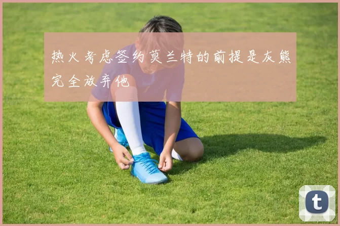 热火考虑签约莫兰特的前提是灰熊完全放弃他
