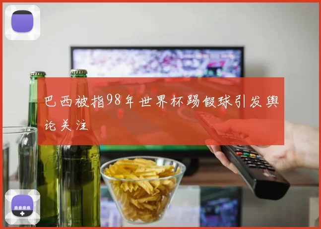 巴西被指98年世界杯踢假球引发舆论关注