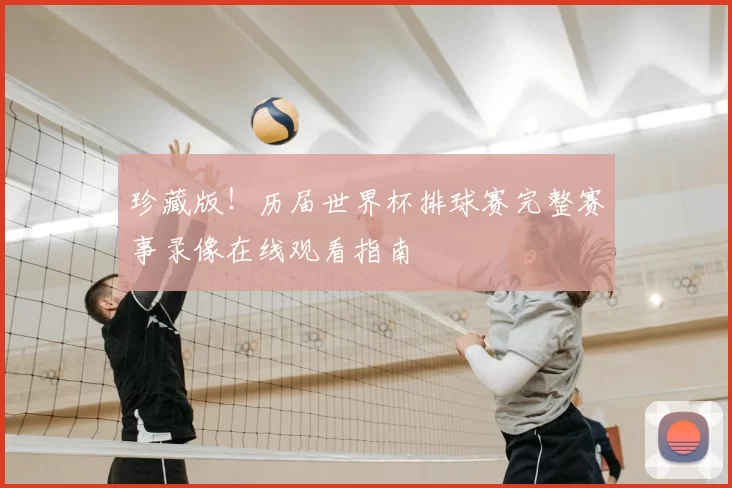 珍藏版!历届世界杯排球赛完整赛事录像在线观看指南