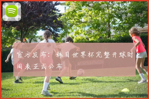 官方发布:韩日世界杯完整开球时间表正式公布