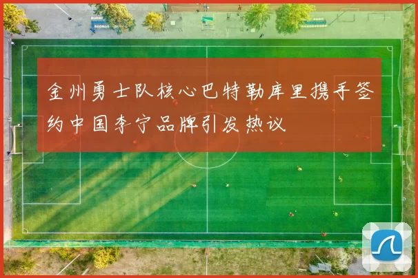 金州勇士队核心巴特勒库里携手签约中国李宁品牌引发热议