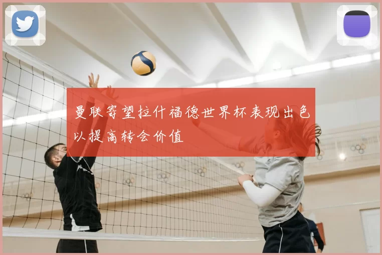 曼联寄望拉什福德世界杯表现出色以提高转会价值