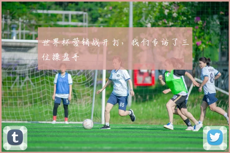 世界杯营销战开打,我们专访了三位操盘手
