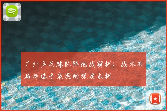 广州乒乓球队阵地战解析：战术布局与选手表现的深度剖析