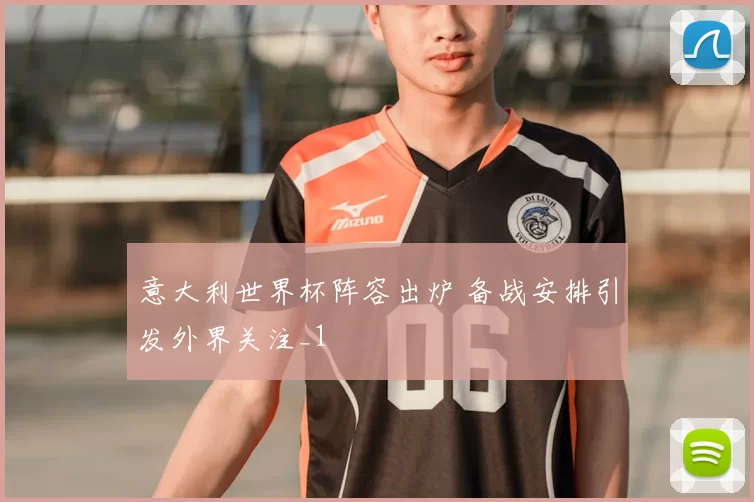 意大利世界杯阵容出炉 备战安排引发外界关注_1
