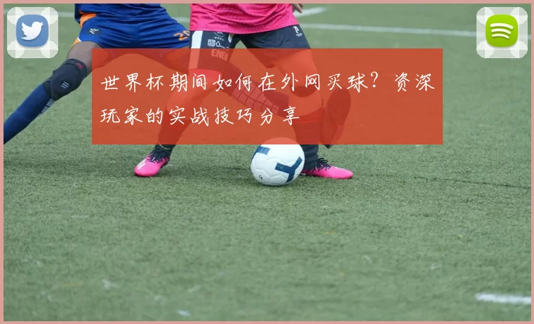 世界杯期间如何在外网买球?资深玩家的实战技巧分享