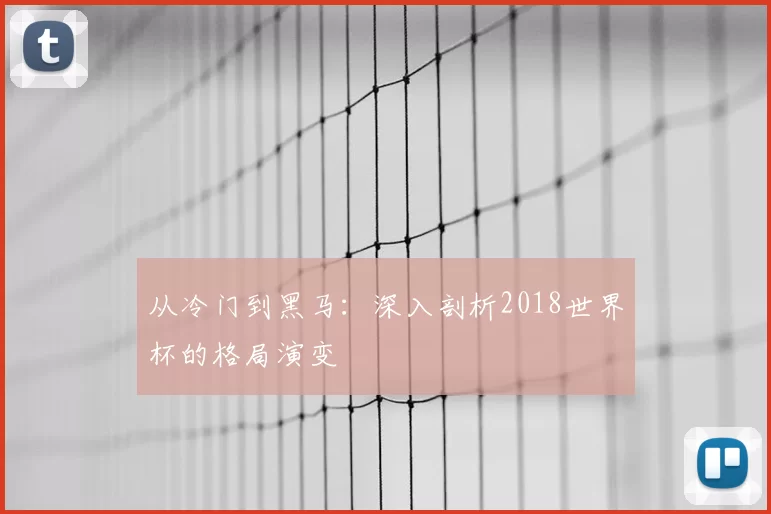 从冷门到黑马：深入剖析2018世界杯的格局演变