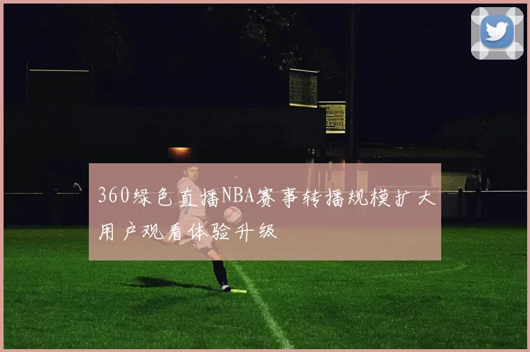 360绿色直播NBA赛事转播规模扩大用户观看体验升级