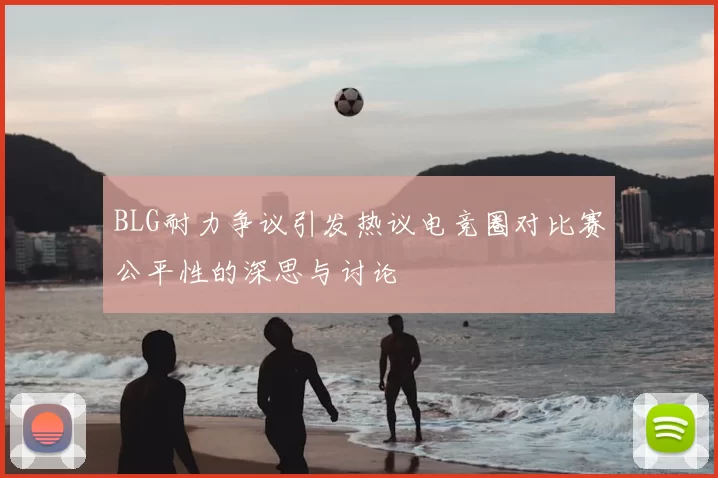 BLG耐力争议引发热议电竞圈对比赛公平性的深思与讨论