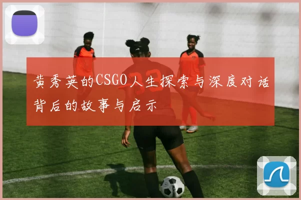 黄秀英的CSGO人生探索与深度对话背后的故事与启示
